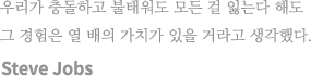 우리가 충돌하고 불태워도 모든 걸 잃는다 해도 그 경험은 열 배의 가치가 있을 거라고 생각했다. Steve Jobs